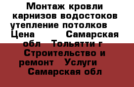 Монтаж кровли,карнизов,водостоков,утепление потолков. › Цена ­ 500 - Самарская обл., Тольятти г. Строительство и ремонт » Услуги   . Самарская обл.